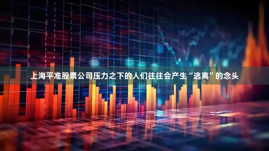 上海平准股票公司　　压力之下的人们往往会产生“逃离”的念头