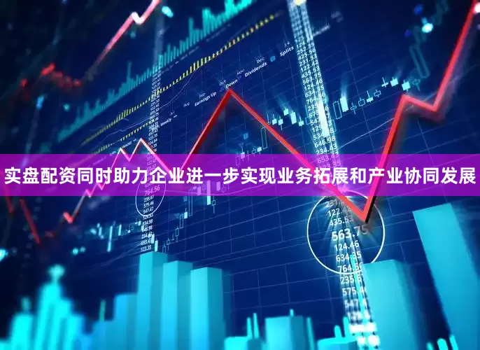 实盘配资同时助力企业进一步实现业务拓展和产业协同发展