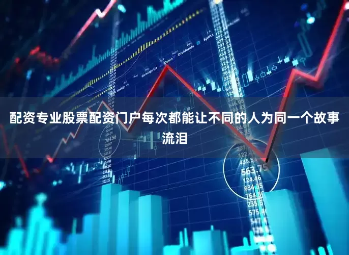 配资专业股票配资门户每次都能让不同的人为同一个故事流泪