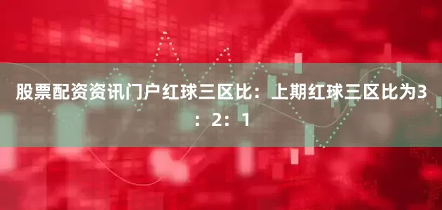 股票配资资讯门户　　　　红球三区比：上期红球三区比为3：2：1