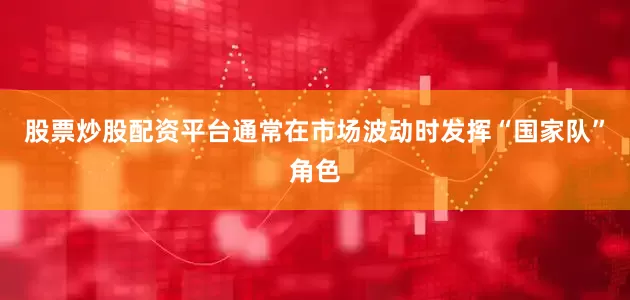 股票炒股配资平台通常在市场波动时发挥“国家队”角色