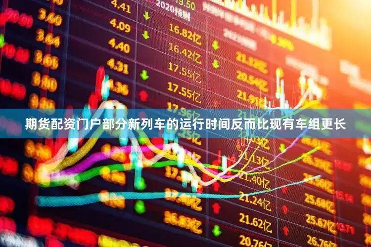 期货配资门户部分新列车的运行时间反而比现有车组更长