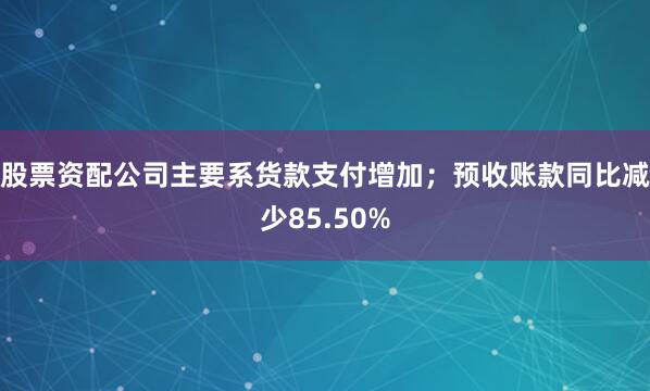 股票资配公司主要系货款支付增加；预收账款同比减少85.50%