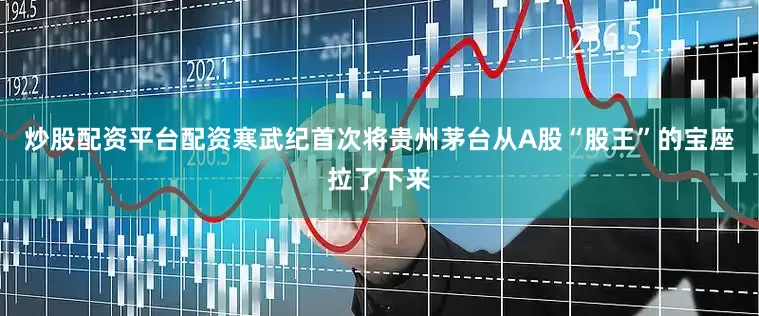 炒股配资平台配资寒武纪首次将贵州茅台从A股“股王”的宝座拉了下来