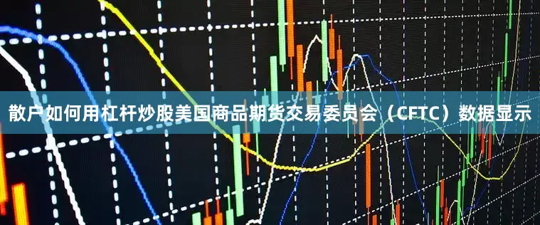 散户如何用杠杆炒股　　美国商品期货交易委员会（CFTC）数据显示