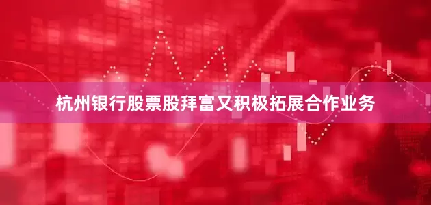 杭州银行股票股拜富又积极拓展合作业务