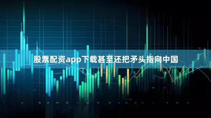 股票配资app下载甚至还把矛头指向中国