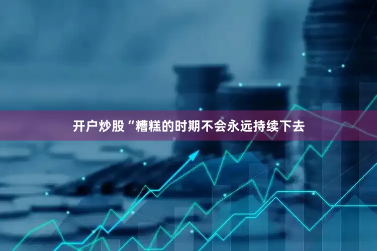 开户炒股“糟糕的时期不会永远持续下去