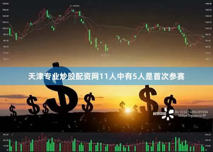 天津专业炒股配资网11人中有5人是首次参赛