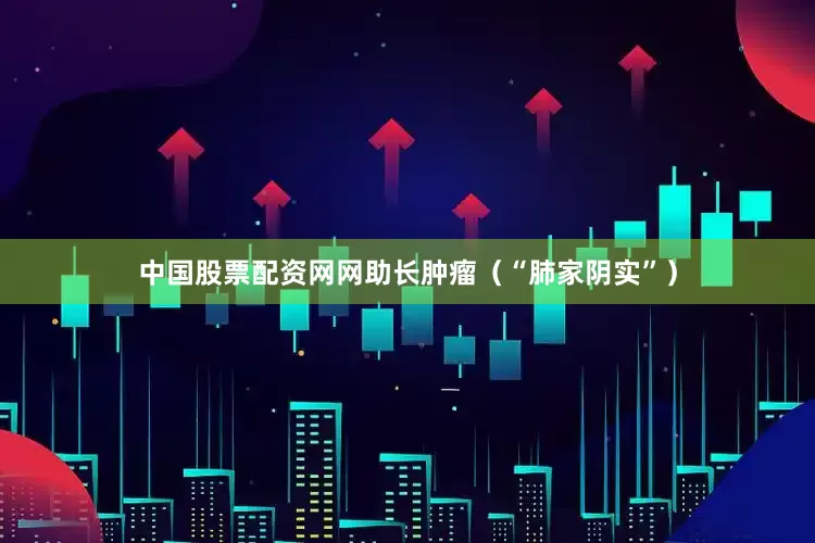 中国股票配资网网助长肿瘤（“肺家阴实”）