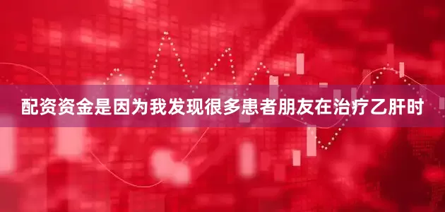 配资资金是因为我发现很多患者朋友在治疗乙肝时
