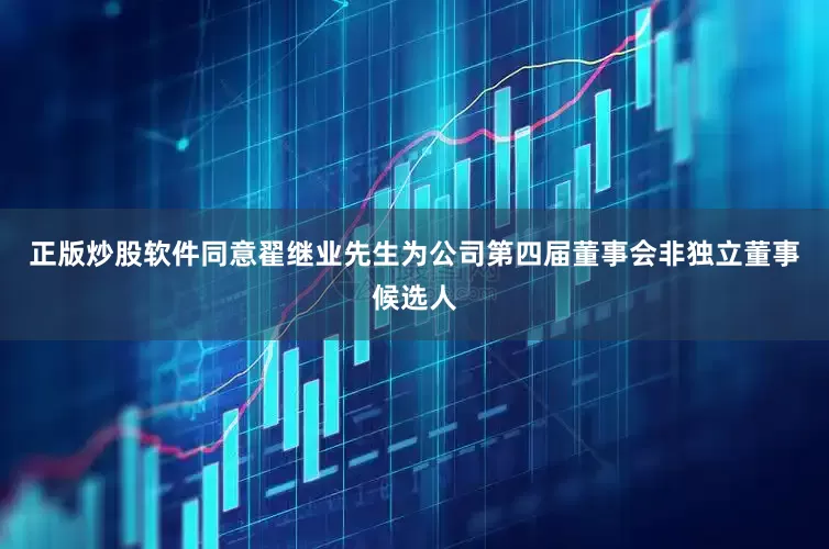 正版炒股软件同意翟继业先生为公司第四届董事会非独立董事候选人